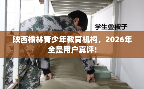 陕西榆林青少年教育机构，2026年全是用户真评!