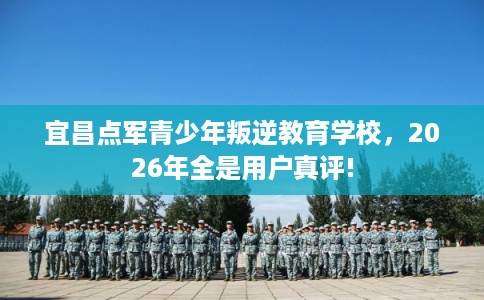 宜昌点军青少年叛逆教育学校，2026年全是用户真评!