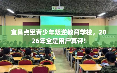 宜昌点军青少年叛逆教育学校，2026年全是用户真评!