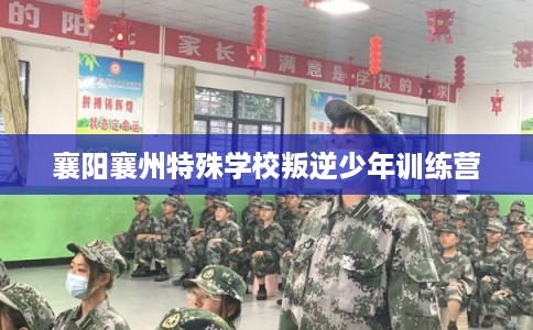 襄阳襄州特殊学校叛逆少年训练营