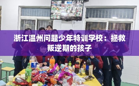 浙江温州问题少年特训学校：拯救叛逆期的孩子