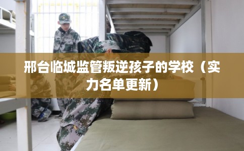 邢台临城监管叛逆孩子的学校(实力名单更新) 邢台临城监管叛逆孩子的学校(实力名单更新)