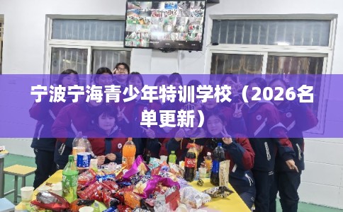 宁波宁海青少年特训学校（2026名单更新）