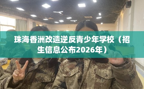 珠海香洲改造逆反青少年学校（招生信息公布2026年）