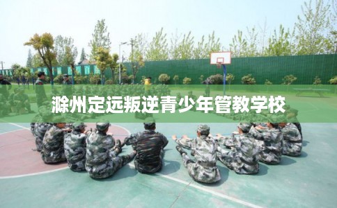 滁州定远叛逆青少年管教学校