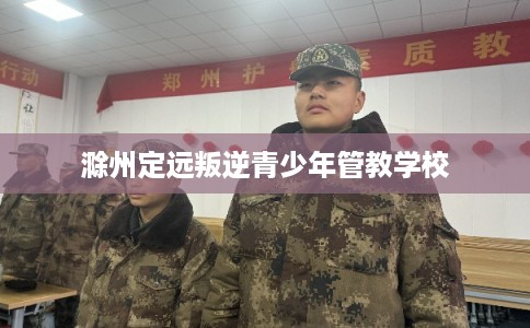 滁州定远叛逆青少年管教学校