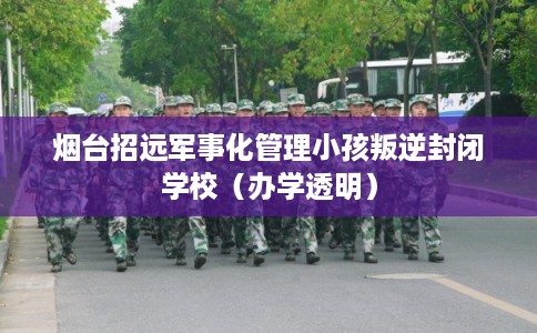 烟台招远军事化管理小孩叛逆封闭学校（办学透明）