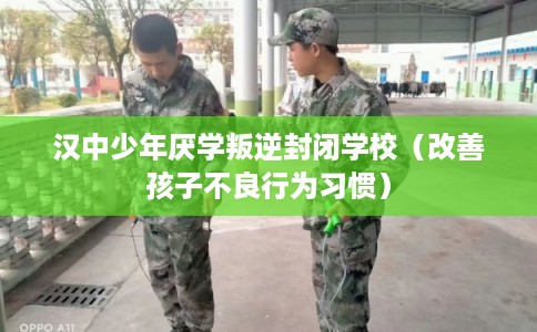 汉中少年厌学叛逆封闭学校（改善孩子不良行为习惯）