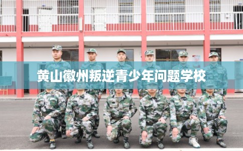 黄山徽州叛逆青少年问题学校 黄山徽州叛逆青少年问题学校