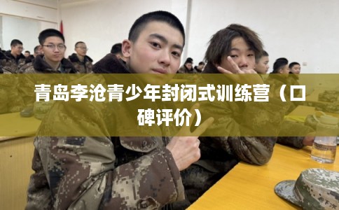 青岛李沧青少年封闭式训练营（口碑评价）