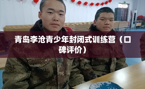 青岛李沧青少年封闭式训练营（口碑评价）