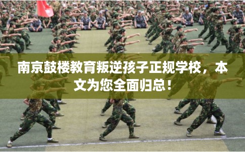 南京鼓楼教育叛逆孩子正规学校，本文为您全面归总！