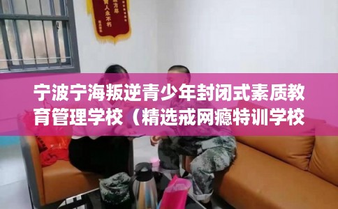 宁波宁海叛逆青少年封闭式素质教育管理学校（精选戒网瘾特训学校）
