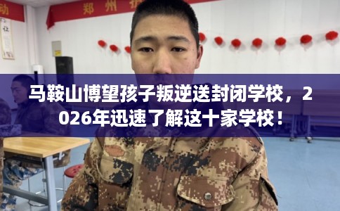 马鞍山博望孩子叛逆送封闭学校，2026年迅速了解这十家学校！