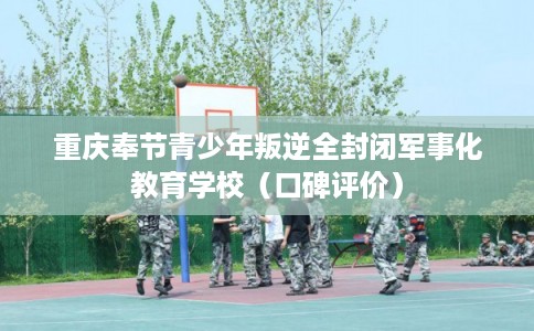 重庆奉节青少年叛逆全封闭军事化教育学校（口碑评价）