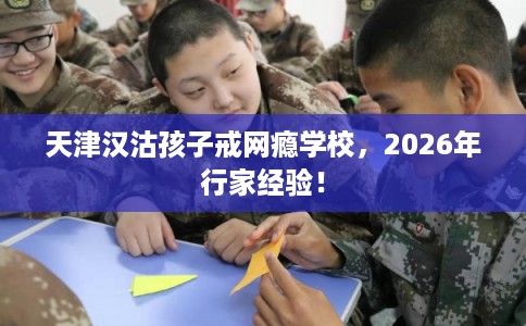天津汉沽孩子戒网瘾学校，2026年行家经验！