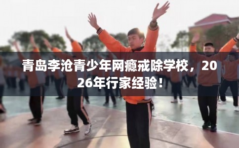 青岛李沧青少年网瘾戒除学校,2026年行家经验! 青岛李沧青少年网瘾戒除学校,2026年行家经验!