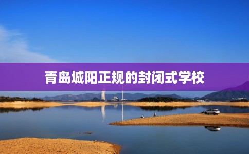 青岛城阳正规的封闭式学校