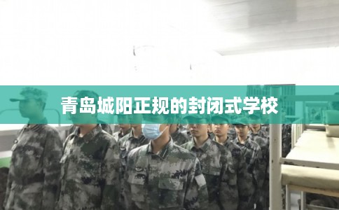 青岛城阳正规的封闭式学校
