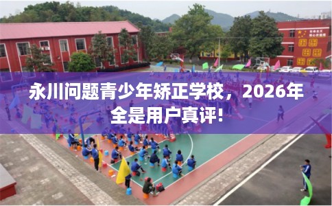 永川问题青少年矫正学校，2026年全是用户真评!