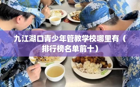 九江湖口青少年管教学校哪里有（排行榜名单前十）