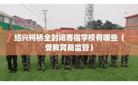 绍兴柯桥全封闭寄宿学校有哪些（受教育局监管）