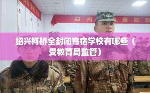 绍兴柯桥全封闭寄宿学校有哪些（受教育局监管）