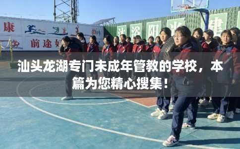 汕头龙湖专门未成年管教的学校,本篇为您精心搜集! 汕头龙湖专门未成年管教的学校,本篇为您精心搜集!