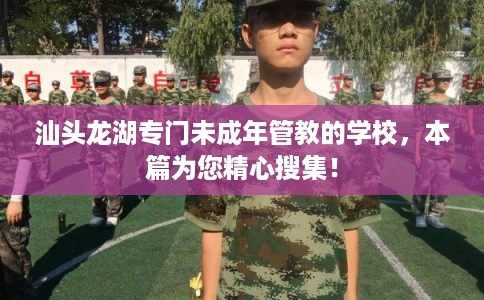 汕头龙湖专门未成年管教的学校，本篇为您精心搜集！