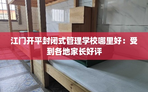 江门开平封闭式管理学校哪里好：受到各地家长好评