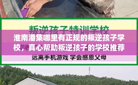 淮南潘集哪里有正规的叛逆孩子学校，真心帮助叛逆孩子的学校推荐！