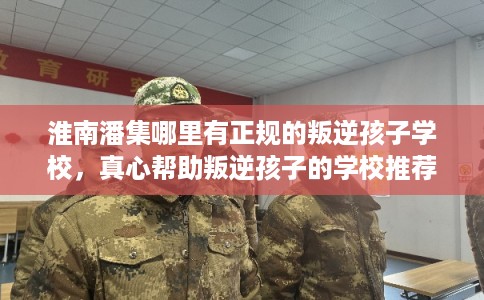 淮南潘集哪里有正规的叛逆孩子学校，真心帮助叛逆孩子的学校推荐！