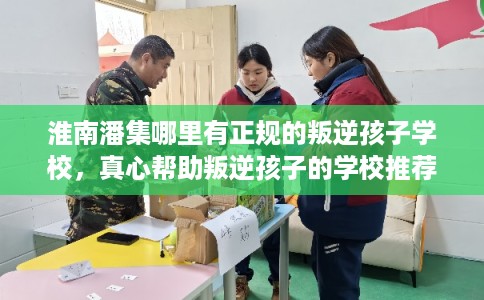 淮南潘集哪里有正规的叛逆孩子学校，真心帮助叛逆孩子的学校推荐！