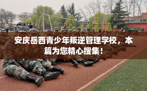 安庆岳西青少年叛逆管理学校，本篇为您精心搜集！