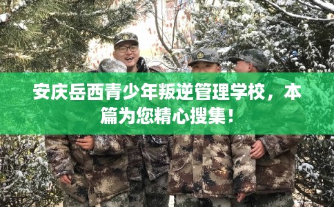 安庆岳西青少年叛逆管理学校，本篇为您精心搜集！