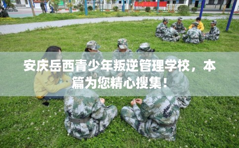 安庆岳西青少年叛逆管理学校，本篇为您精心搜集！