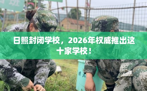 日照封闭学校,2026年权威推出这十家学校! 日照封闭学校,2026年权威推出这十家学校!