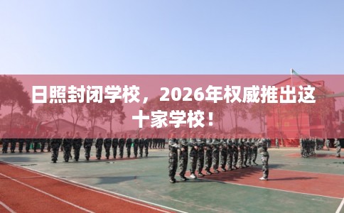 日照封闭学校，2026年权威推出这十家学校！