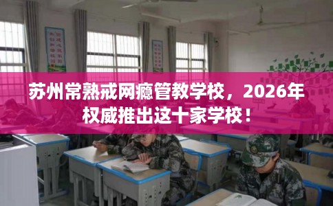 苏州常熟戒网瘾管教学校，2026年权威推出这十家学校！
