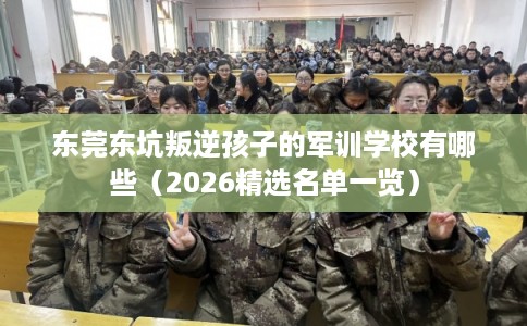 东莞东坑叛逆孩子的军训学校有哪些(2026精选名单一览) 东莞东坑叛逆孩子的军训学校有哪些(2026精选名单一览)