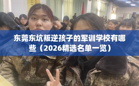 东莞东坑叛逆孩子的军训学校有哪些(2026精选名单一览) 东莞东坑叛逆孩子的军训学校有哪些(2026精选名单一览)
