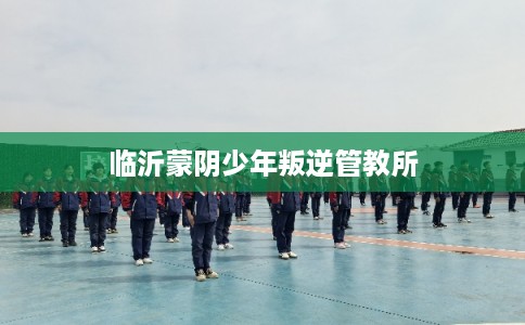 临沂蒙阴少年叛逆管教所