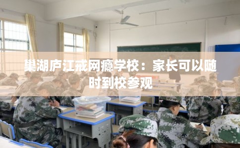 巢湖庐江戒网瘾学校：家长可以随时到校参观