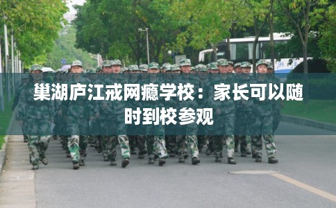 巢湖庐江戒网瘾学校：家长可以随时到校参观