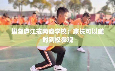 巢湖庐江戒网瘾学校：家长可以随时到校参观