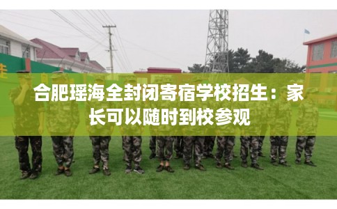 合肥瑶海全封闭寄宿学校招生：家长可以随时到校参观