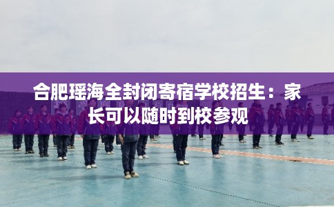 合肥瑶海全封闭寄宿学校招生：家长可以随时到校参观