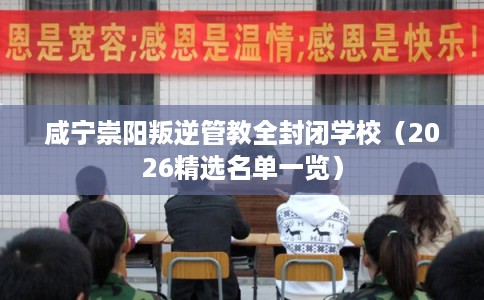 咸宁崇阳叛逆管教全封闭学校(2026精选名单一览) 咸宁崇阳叛逆管教全封闭学校(2026精选名单一览)