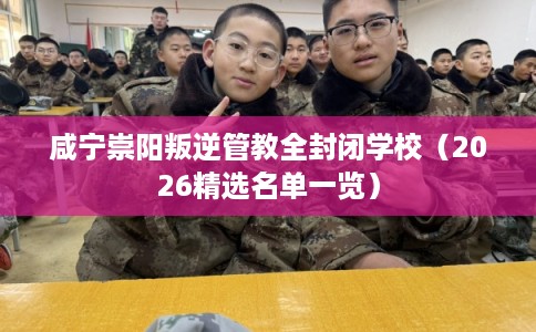 咸宁崇阳叛逆管教全封闭学校（2026精选名单一览）
