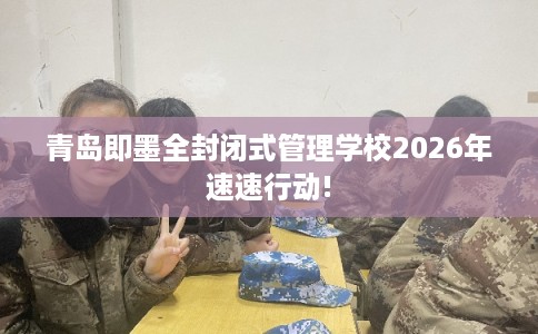 青岛即墨全封闭式管理学校2026年速速行动! 青岛即墨全封闭式管理学校2026年速速行动!